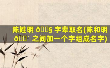 陈姓明 🐧 字辈取名(陈和明 🌴 之间加一个字组成名字)